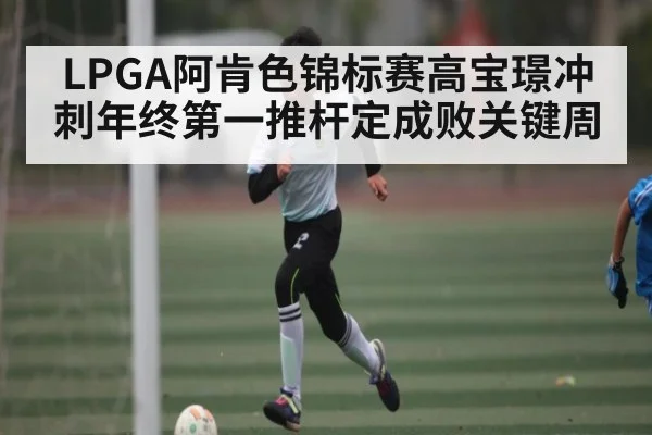 LPGA阿肯色锦标赛高宝璟冲刺年终第一推杆定成败关键周