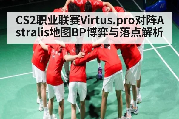 CS2职业联赛Virtus.pro对阵Astralis地图BP博弈与落点解析
