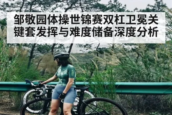 邹敬园体操世锦赛双杠卫冕关键套发挥与难度储备深度分析
