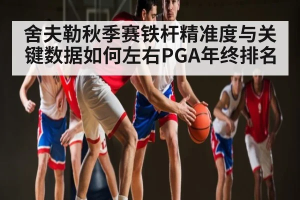 舍夫勒秋季赛铁杆精准度与关键数据如何左右PGA年终排名